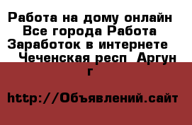 Работа на дому-онлайн - Все города Работа » Заработок в интернете   . Чеченская респ.,Аргун г.